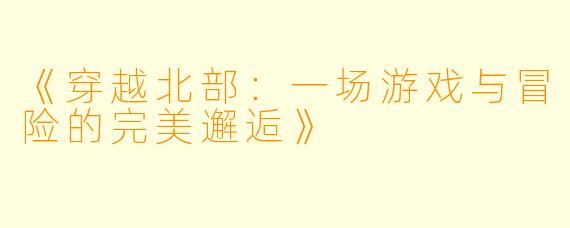 《穿越北部：一场游戏与冒险的完美邂逅》