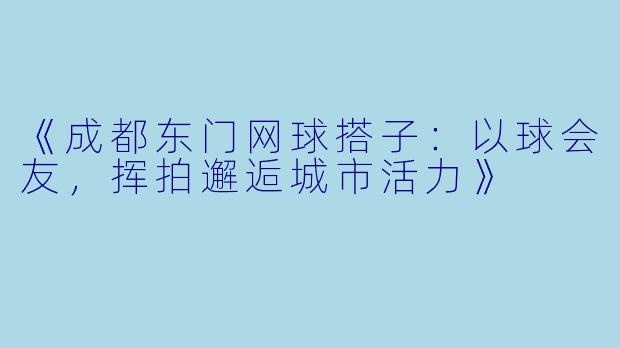 《成都东门网球搭子：以球会友，挥拍邂逅城市活力》
