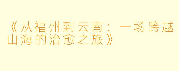 《从福州到云南：一场跨越山海的治愈之旅》