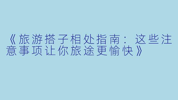 《旅游搭子相处指南：这些注意事项让你旅途更愉快》