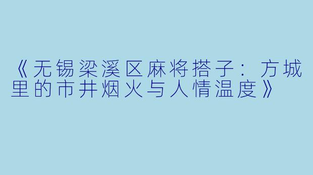 《无锡梁溪区麻将搭子：方城里的市井烟火与人情温度》