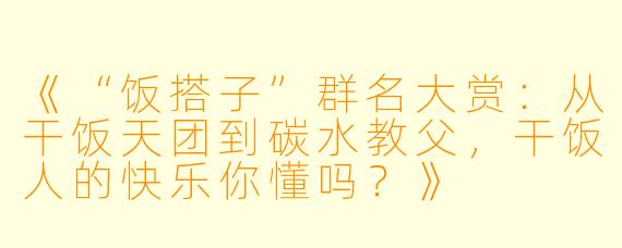 《“饭搭子”群名大赏：从干饭天团到碳水教父，干饭人的快乐你懂吗？》