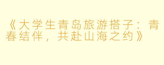 《大学生青岛旅游搭子：青春结伴，共赴山海之约》