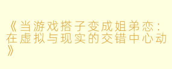 《当游戏搭子变成姐弟恋：在虚拟与现实的交错中心动》