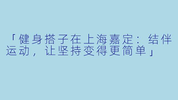 「健身搭子在上海嘉定：结伴运动，让坚持变得更简单」