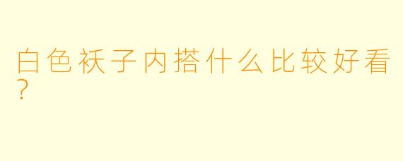 白色袄子内搭什么比较好看？
