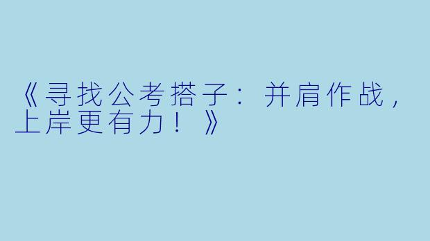 《寻找公考搭子：并肩作战，上岸更有力！》