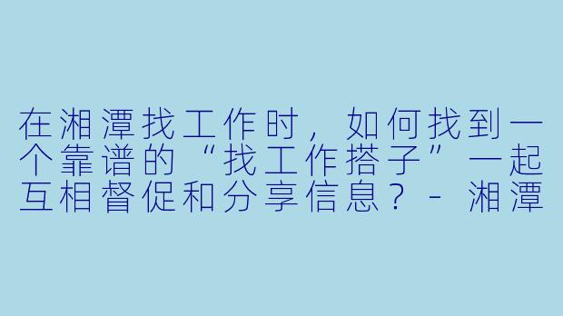 在湘潭找工作时，如何找到一个靠谱的“找工作搭子”一起互相督促和分享信息？-湘潭找工作搭子