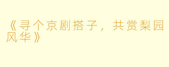 《寻个京剧搭子，共赏梨园风华》