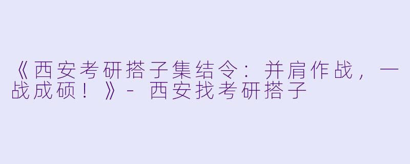 《西安考研搭子集结令：并肩作战，一战成硕！》-西安找考研搭子