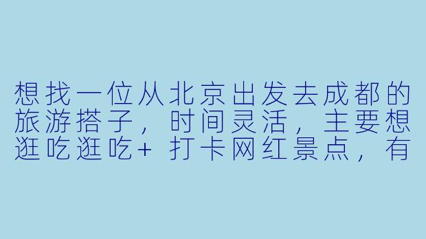 想找一位从北京出发去成都的旅游搭子，时间灵活，主要想逛吃逛吃+打卡网红景点，有没有小伙伴一起？可以分摊住宿/拼车，攻略我来做！