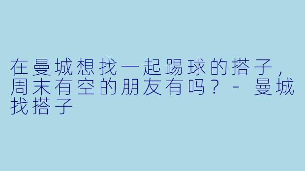 在曼城想找一起踢球的搭子，周末有空的朋友有吗？-曼城找搭子