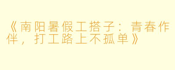 《南阳暑假工搭子：青春作伴，打工路上不孤单》