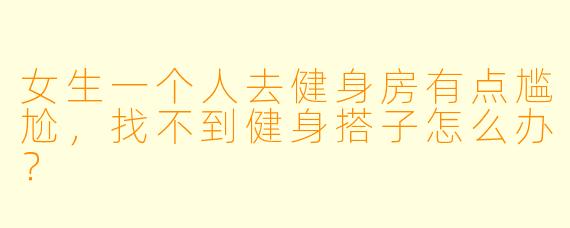 女生一个人去健身房有点尴尬，找不到健身搭子怎么办？