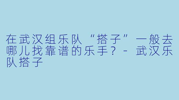 在武汉组乐队“搭子”一般去哪儿找靠谱的乐手？-武汉乐队搭子