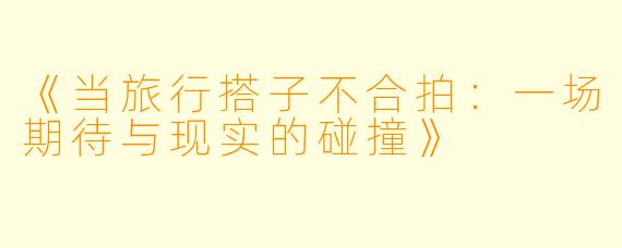 《当旅行搭子不合拍：一场期待与现实的碰撞》