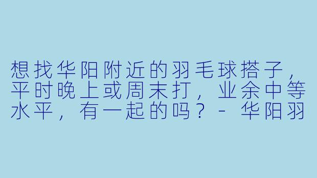 想找华阳附近的羽毛球搭子，平时晚上或周末打，业余中等水平，有一起的吗？-华阳羽毛球搭子