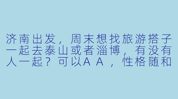 济南出发，周末想找旅游搭子一起去泰山或者淄博，有没有人一起？可以AA，性格随和好相处~-济南出发找旅游搭子