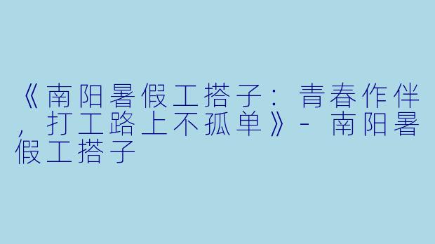 《南阳暑假工搭子：青春作伴，打工路上不孤单》-南阳暑假工搭子