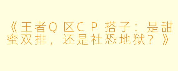 《王者Q区CP搭子：是甜蜜双排，还是社恐地狱？》