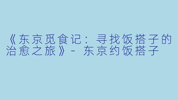 《东京觅食记：寻找饭搭子的治愈之旅》-东京约饭搭子