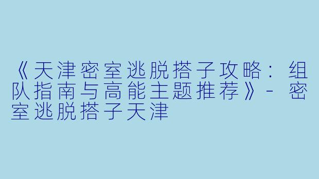 《天津密室逃脱搭子攻略：组队指南与高能主题推荐》-密室逃脱搭子天津
