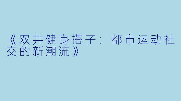 《双井健身搭子：都市运动社交的新潮流》