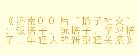 《济南00后“搭子社交”：饭搭子、玩搭子、学习搭子…年轻人的新型轻关系》