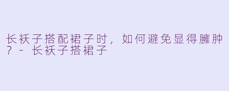 长袄子搭配裙子时，如何避免显得臃肿？-长袄子搭裙子