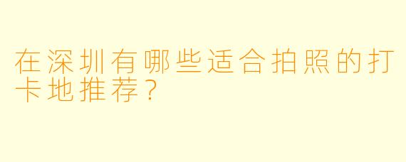 在深圳有哪些适合拍照的打卡地推荐？