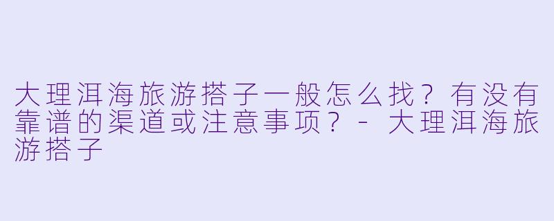 大理洱海旅游搭子一般怎么找？有没有靠谱的渠道或注意事项？-大理洱海旅游搭子