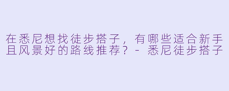 在悉尼想找徒步搭子，有哪些适合新手且风景好的路线推荐？-悉尼徒步搭子