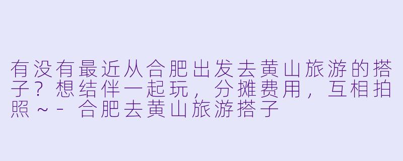有没有最近从合肥出发去黄山旅游的搭子？想结伴一起玩，分摊费用，互相拍照～-合肥去黄山旅游搭子