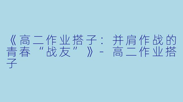 《高二作业搭子:并肩作战的青春“战友”》