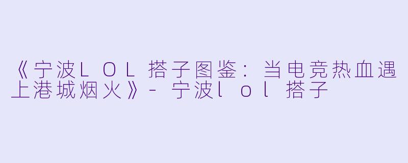 《宁波LOL搭子图鉴：当电竞热血遇上港城烟火》-宁波lol搭子