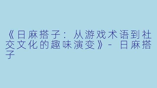 《日麻搭子：从游戏术语到社交文化的趣味演变》-日麻搭子