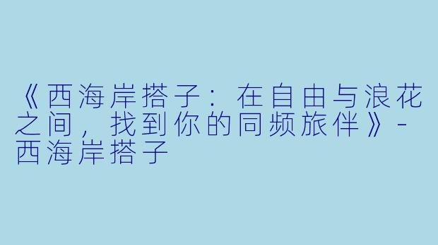 《西海岸搭子：在自由与浪花之间，找到你的同频旅伴》-西海岸搭子