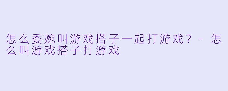 怎么委婉叫游戏搭子一起打游戏？-怎么叫游戏搭子打游戏
