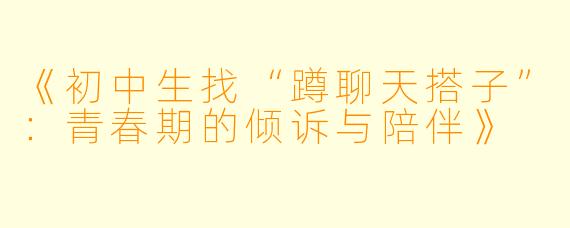《初中生找“蹲聊天搭子”：青春期的倾诉与陪伴》