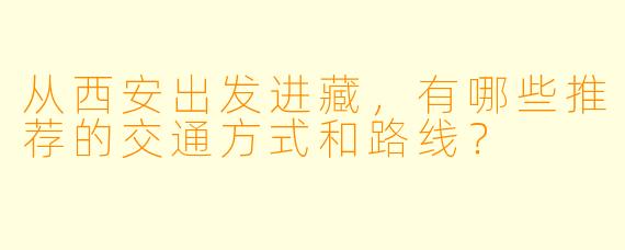 从西安出发进藏，有哪些推荐的交通方式和路线？