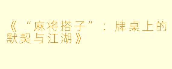 《“麻将搭子”：牌桌上的默契与江湖》