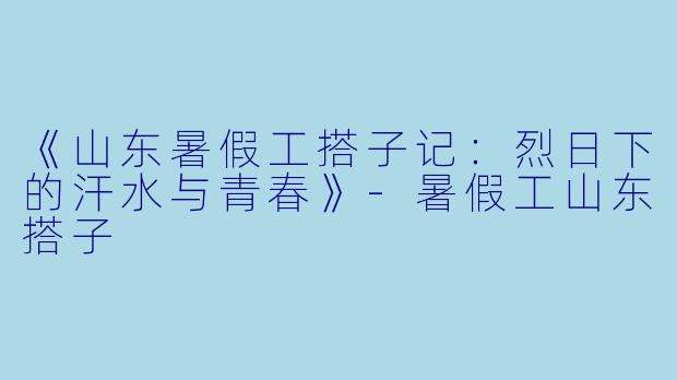 《山东暑假工搭子记：烈日下的汗水与青春》-暑假工山东搭子