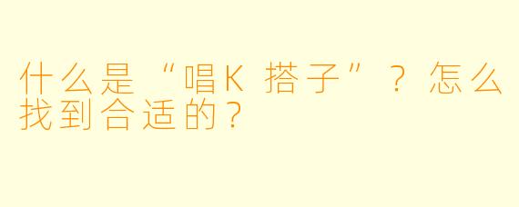 什么是“唱K搭子”？怎么找到合适的？