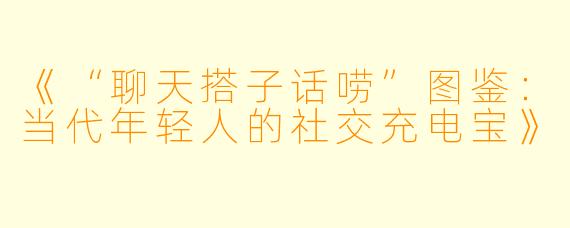 《“聊天搭子话唠”图鉴：当代年轻人的社交充电宝》