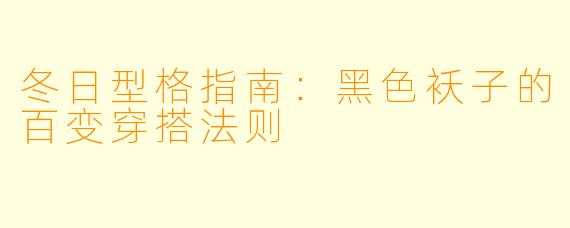 冬日型格指南：黑色袄子的百变穿搭法则