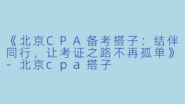 《北京CPA备考搭子：结伴同行，让考证之路不再孤单》-北京cpa搭子
