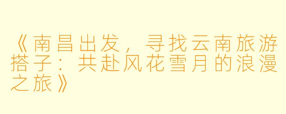 《南昌出发，寻找云南旅游搭子：共赴风花雪月的浪漫之旅》