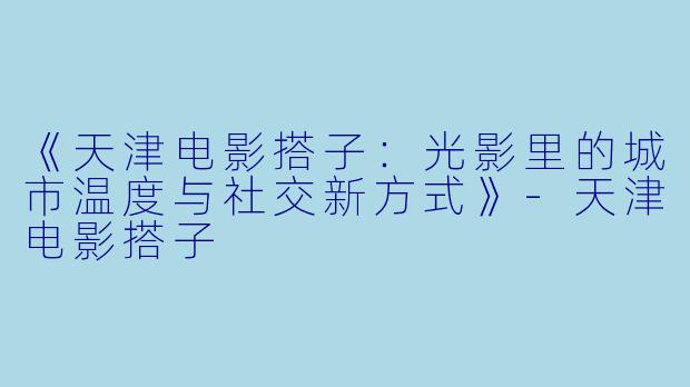 《天津电影搭子：光影里的城市温度与社交新方式》-天津电影搭子