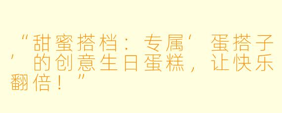 “甜蜜搭档：专属‘蛋搭子’的创意生日蛋糕，让快乐翻倍！”