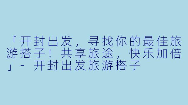 「开封出发，寻找你的最佳旅游搭子！共享旅途，快乐加倍」-开封出发旅游搭子